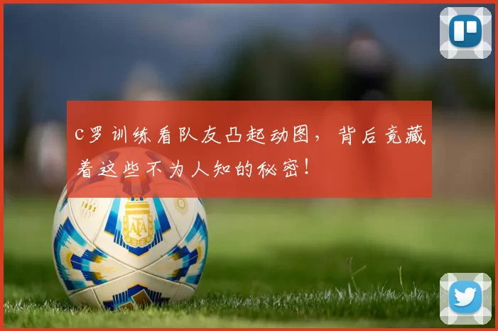 c罗训练看队友凸起动图,背后竟藏着这些不为人知的秘密!