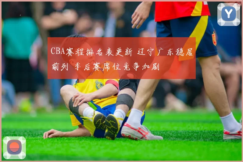 CBA赛程排名表更新 辽宁广东稳居前列 季后赛席位竞争加剧