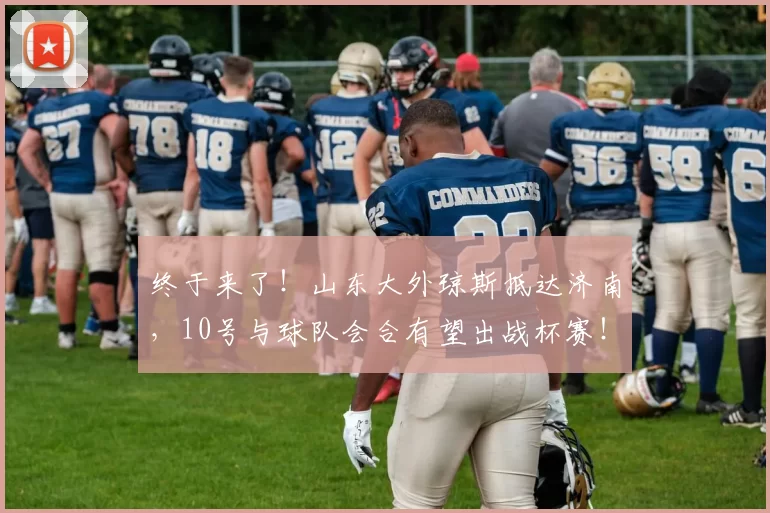 终于来了！山东大外琼斯抵达济南，10号与球队会合有望出战杯赛！