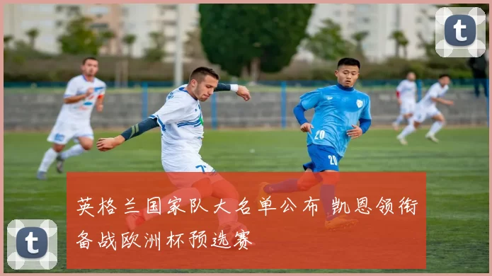 英格兰国家队大名单公布 凯恩领衔备战欧洲杯预选赛