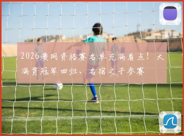 2026澳网资格赛名单充满看点!大满贯冠军回归、名宿之子参赛