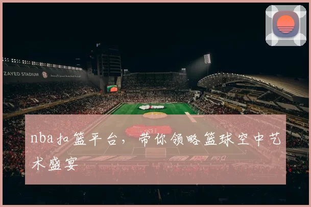 nba扣篮平台，带你领略篮球空中艺术盛宴