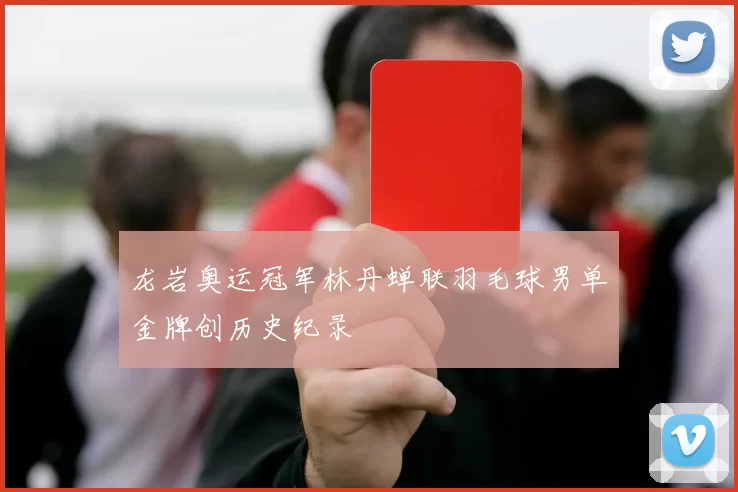 龙岩奥运冠军林丹蝉联羽毛球男单金牌创历史纪录