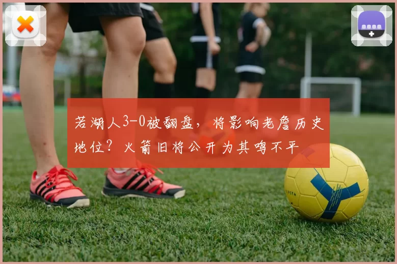 若湖人3-0被翻盘，将影响老詹历史地位？火箭旧将公开为其鸣不平