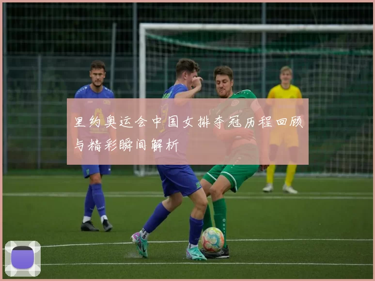 里约奥运会中国女排夺冠历程回顾与精彩瞬间解析