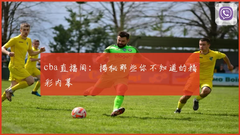 cba直播间：揭秘那些你不知道的精彩内幕