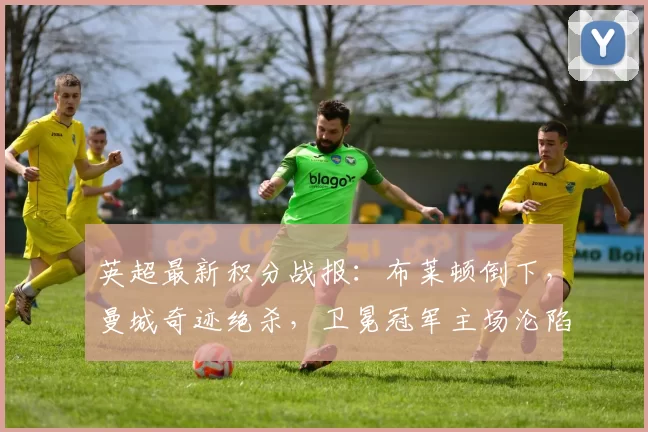 英超最新积分战报：布莱顿倒下，曼城奇迹绝杀，卫冕冠军主场沦陷_利物浦_欧冠_阿森纳