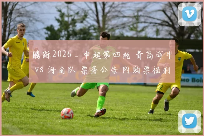 腾跞2026 _ 中超第四轮 青岛海牛 vs 河南队 票务公告 附购票福利！
