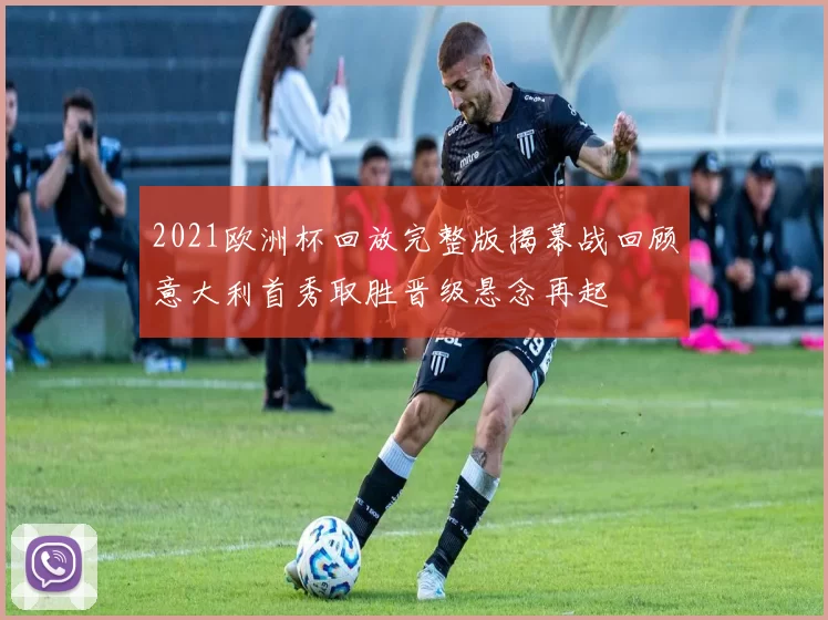 2021欧洲杯回放完整版揭幕战回顾意大利首秀取胜晋级悬念再起