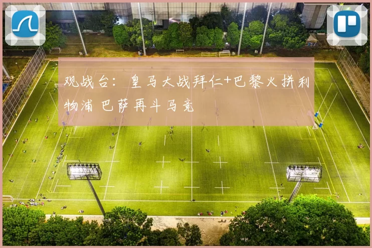 观战台：皇马大战拜仁+巴黎火拼利物浦 巴萨再斗马竞