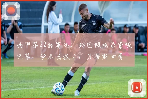西甲第22轮赛况：姆巴佩绝杀紧咬巴萨，伊尼戈救主，贝蒂斯回勇！_塞尔塔_赫塔费_巴列