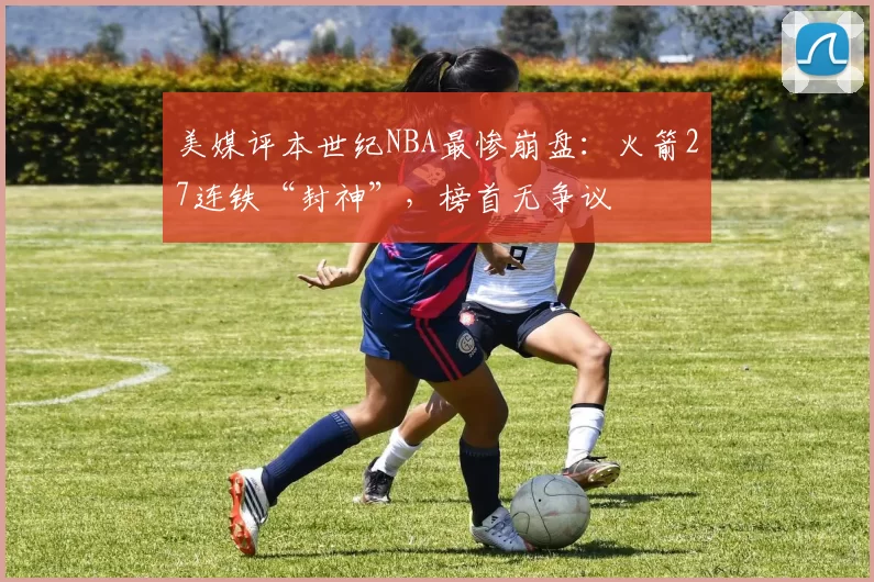 美媒评本世纪NBA最惨崩盘：火箭27连铁“封神”，榜首无争议