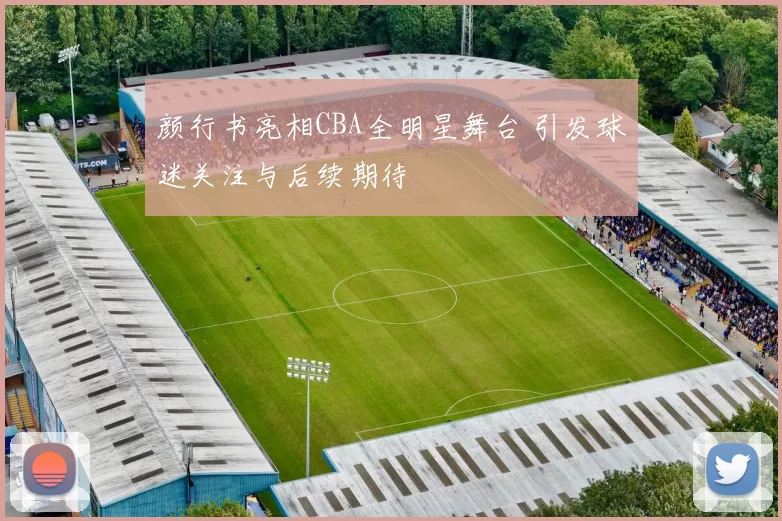 颜行书亮相CBA全明星舞台 引发球迷关注与后续期待