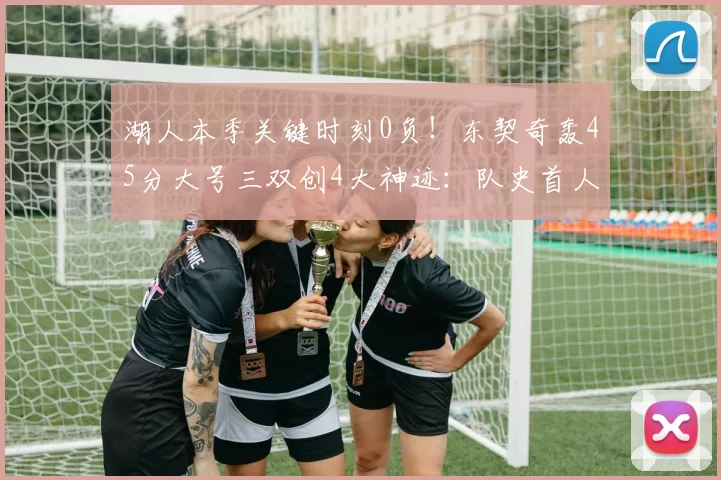 湖人本季关键时刻0负！东契奇轰45分大号三双创4大神迹：队史首人