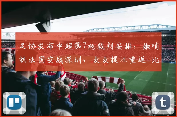 足协发布中超第7轮裁判安排，嫩哨执法国安战深圳，麦麦提江重返_比赛_单丹奥_联赛