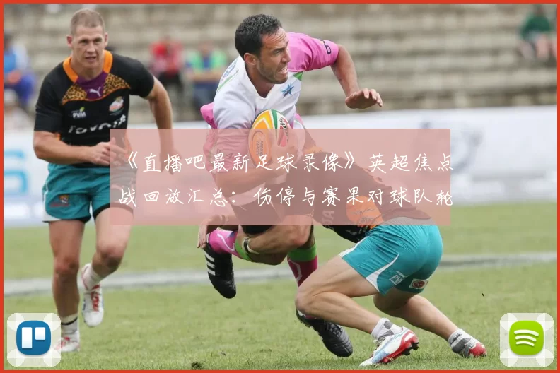 《直播吧最新足球录像》英超焦点战回放汇总：伤停与赛果对球队轮换的影响