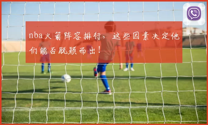 nba火箭阵容排行，这些因素决定他们能否脱颖而出！