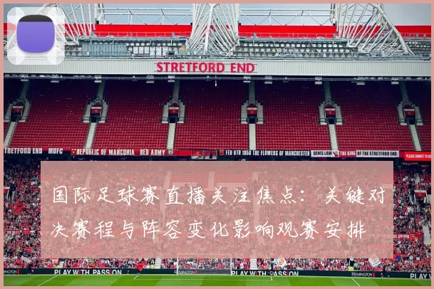 国际足球赛直播关注焦点：关键对决赛程与阵容变化影响观赛安排