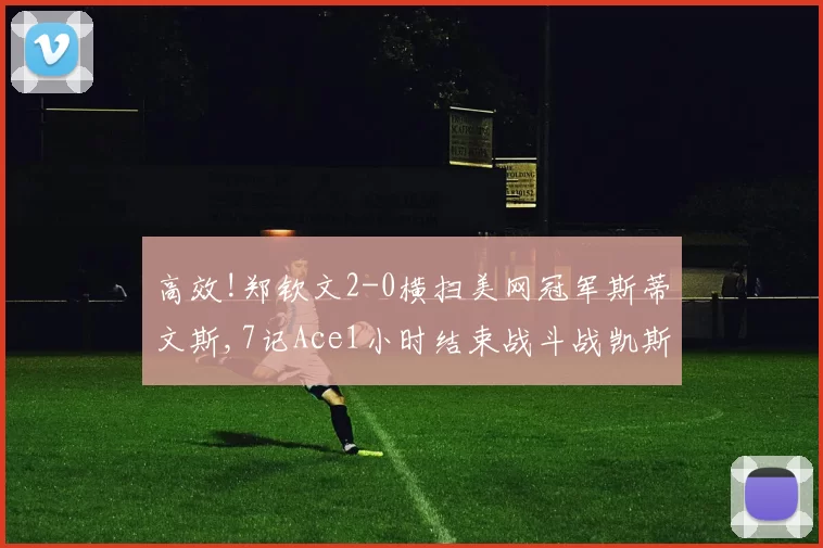 高效!郑钦文2-0横扫美网冠军斯蒂文斯,7记Ace1小时结束战斗战凯斯