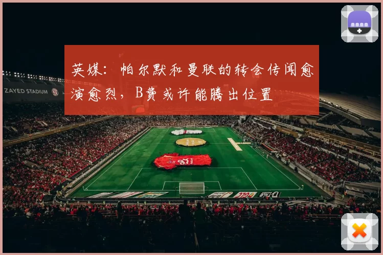 英媒:帕尔默和曼联的转会传闻愈演愈烈,B费或许能腾出位置