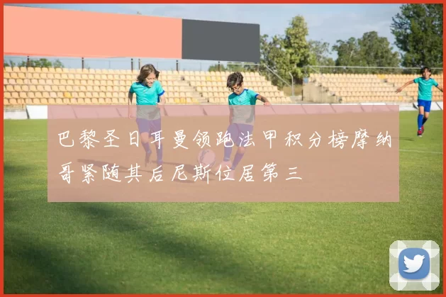 巴黎圣日耳曼领跑法甲积分榜摩纳哥紧随其后尼斯位居第三