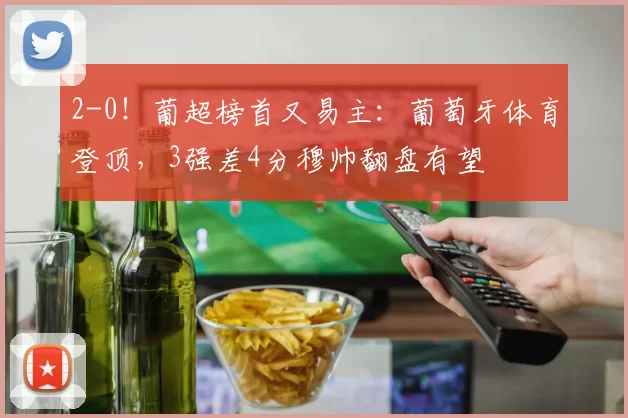 2-0!葡超榜首又易主:葡萄牙体育登顶,3强差4分穆帅翻盘有望