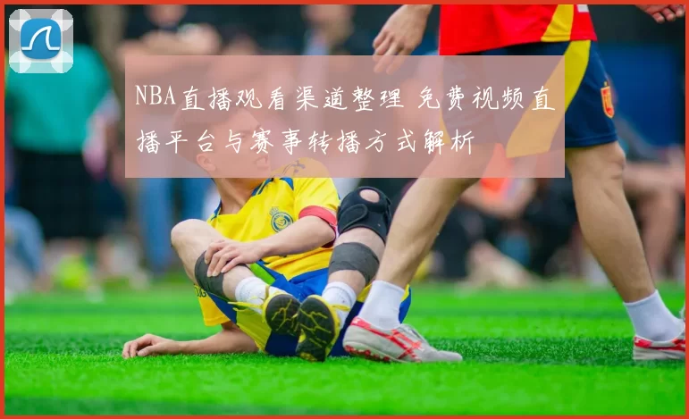 NBA直播观看渠道整理 免费视频直播平台与赛事转播方式解析