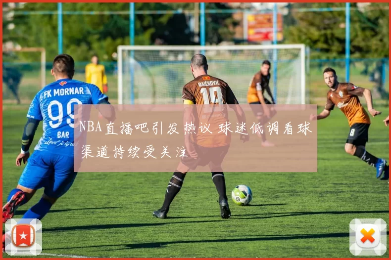 NBA直播吧引发热议 球迷低调看球渠道持续受关注