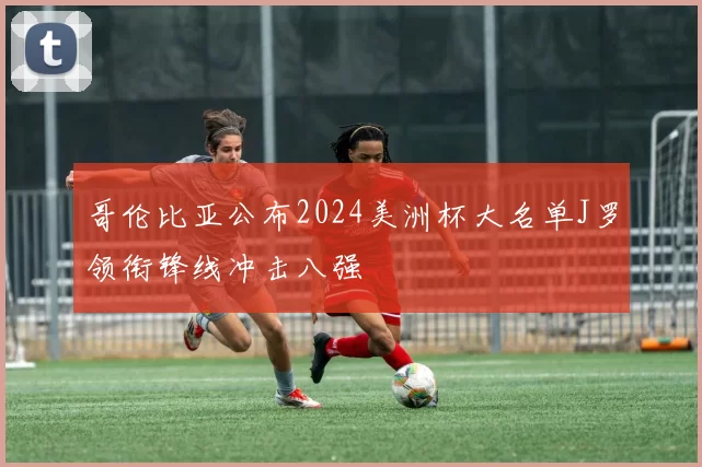 哥伦比亚公布2024美洲杯大名单J罗领衔锋线冲击八强