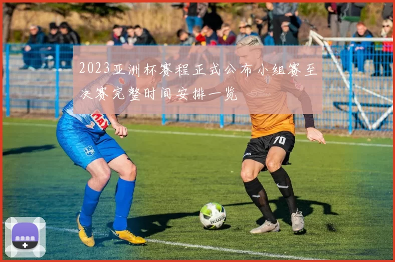 2023亚洲杯赛程正式公布小组赛至决赛完整时间安排一览