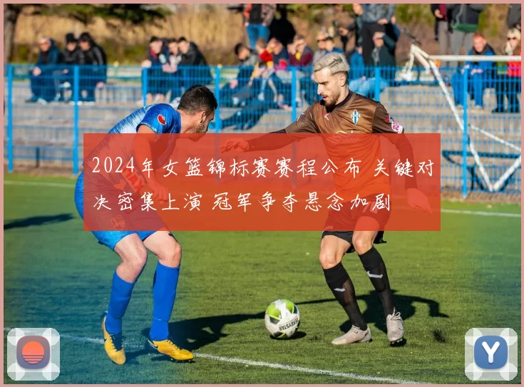 2024年女篮锦标赛赛程公布 关键对决密集上演 冠军争夺悬念加剧