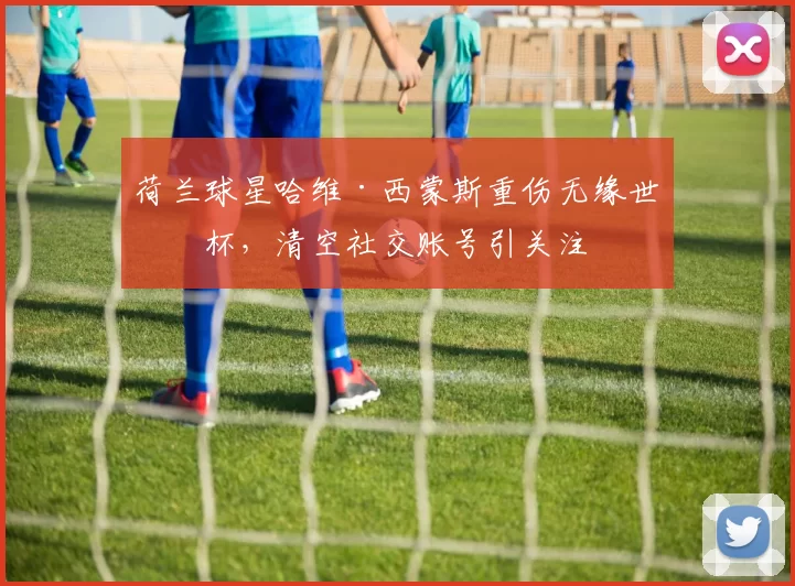 荷兰球星哈维·西蒙斯重伤无缘世界杯，清空社交账号引关注