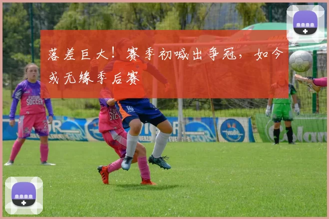 落差巨大！赛季初喊出争冠，如今或无缘季后赛