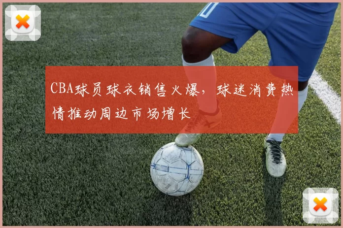 CBA球员球衣销售火爆，球迷消费热情推动周边市场增长