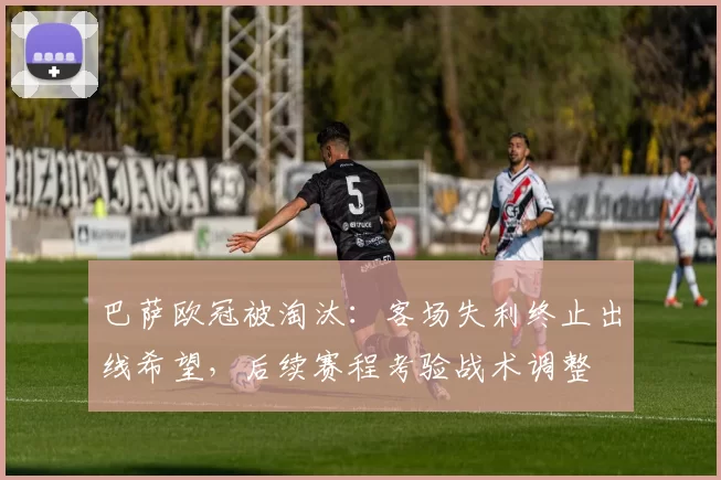 巴萨欧冠被淘汰：客场失利终止出线希望，后续赛程考验战术调整