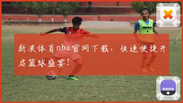 新浪体育nba官网下载，快速便捷开启篮球盛宴！