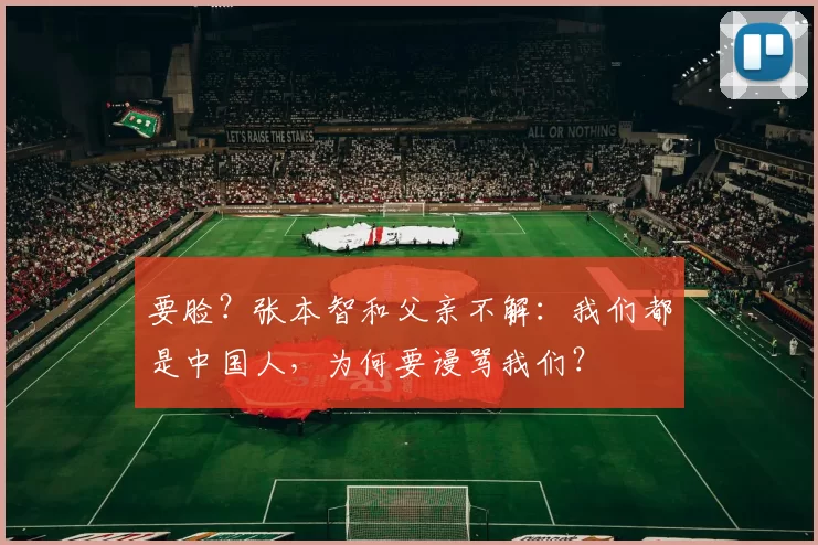 要脸?张本智和父亲不解:我们都是中国人,为何要谩骂我们?