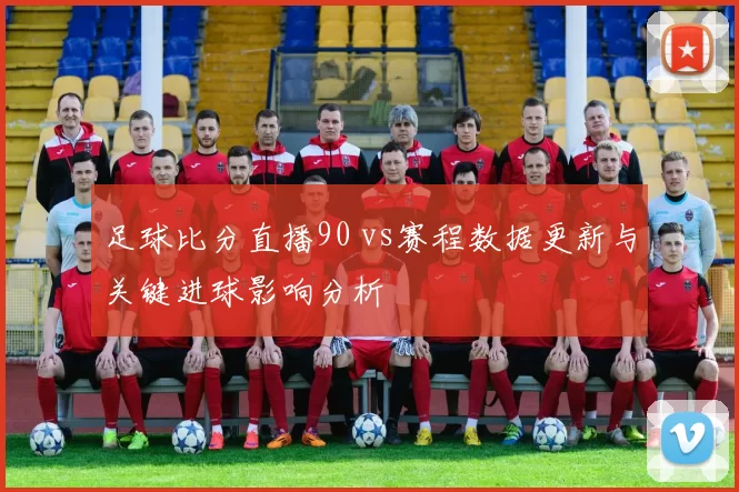 足球比分直播90 vs赛程数据更新与关键进球影响分析