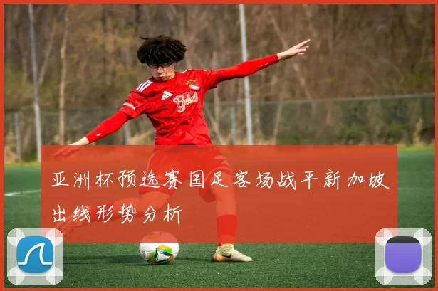 亚洲杯预选赛国足客场战平新加坡出线形势分析