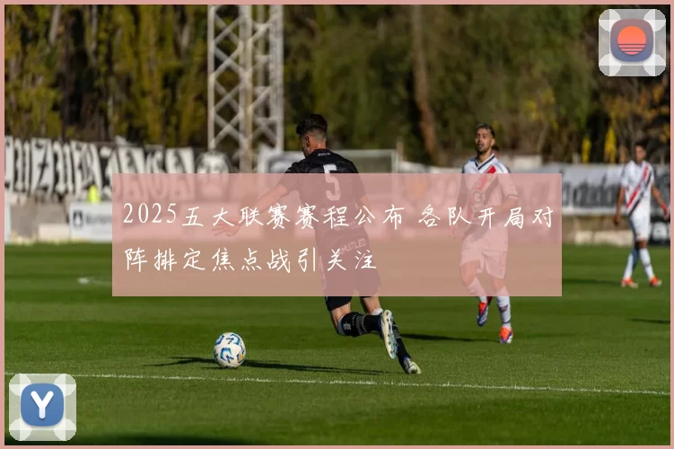 2025五大联赛赛程公布 各队开局对阵排定焦点战引关注