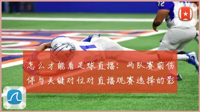 怎么才能看足球直播：两队赛前伤停与关键对位对直播观赛选择的影响