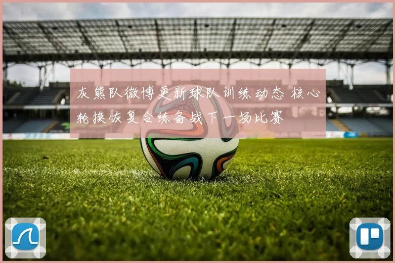灰熊队微博更新球队训练动态 核心轮换恢复合练备战下一场比赛