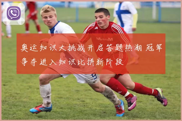 奥运知识大挑战开启答题热潮 冠军争夺进入知识比拼新阶段
