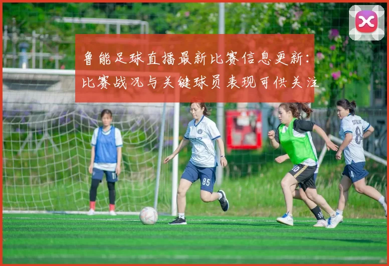鲁能足球直播最新比赛信息更新：比赛战况与关键球员表现可供关注