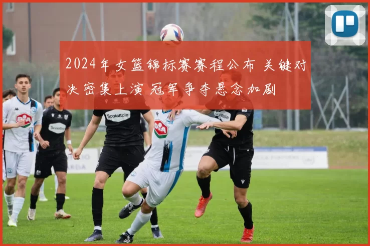 2024年女篮锦标赛赛程公布 关键对决密集上演 冠军争夺悬念加剧