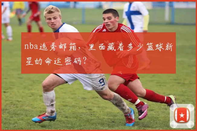 nba选秀邮箱，里面藏着多少篮球新星的命运密码？
