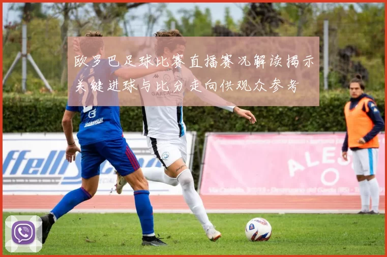 欧罗巴足球比赛直播赛况解读揭示关键进球与比分走向供观众参考