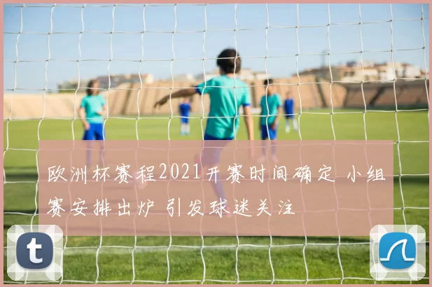 欧洲杯赛程2021开赛时间确定 小组赛安排出炉 引发球迷关注