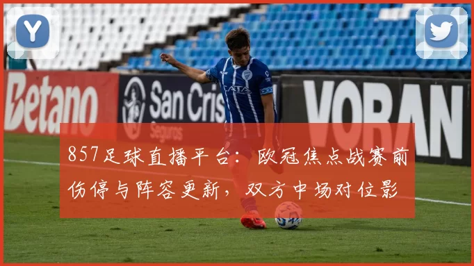 857足球直播平台：欧冠焦点战赛前伤停与阵容更新，双方中场对位影响比赛节奏