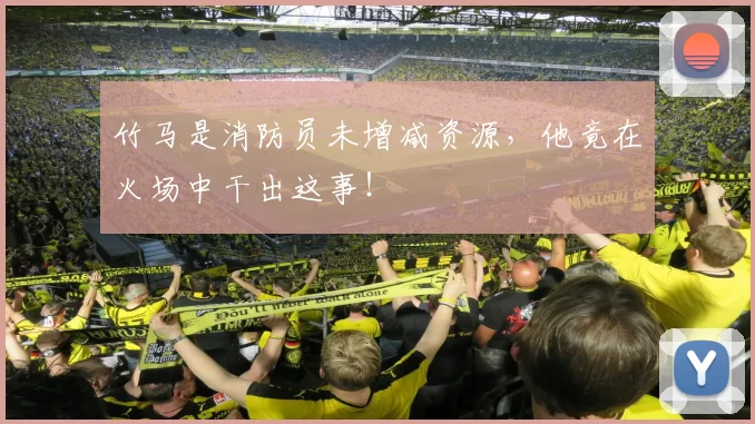 竹马是消防员未增减资源，他竟在火场中干出这事！